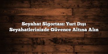 Seyahat Sigortası: Yurt Dışı Seyahatlerinizde Güvence Altına Alın Seyahat Sigortası: Yurt Dışı Seyahatlerinizde Güvence Altına Alın