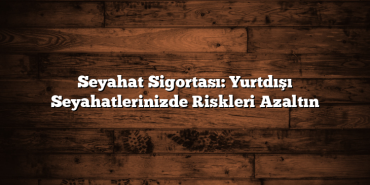 Seyahat Sigortası: Yurtdışı Seyahatlerinizde Riskleri Azaltın Seyahat Sigortası: Yurtdışı Seyahatlerinizde Riskleri Azaltın