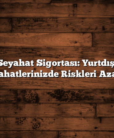 Seyahat Sigortası: Yurtdışı Seyahatlerinizde Riskleri Azaltın