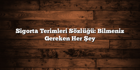 Sigorta Terimleri Sözlüğü: Bilmeniz Gereken Her Şey
