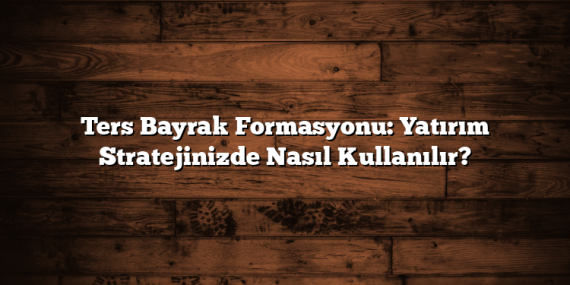 Ters Bayrak Formasyonu: Yatırım Stratejinizde Nasıl Kullanılır?