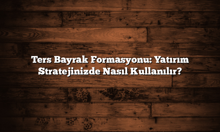 Ters Bayrak Formasyonu: Yatırım Stratejinizde Nasıl Kullanılır?