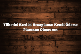 Tüketici Kredisi Hesaplama: Kendi Ödeme Planınızı Oluşturun