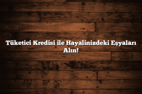Tüketici Kredisi ile Hayalinizdeki Eşyaları Alın!
