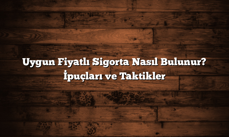 Uygun Fiyatlı Sigorta Nasıl Bulunur? İpuçları ve Taktikler