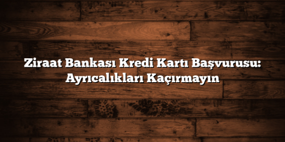 Ziraat Bankası Kredi Kartı Başvurusu: Ayrıcalıkları Kaçırmayın