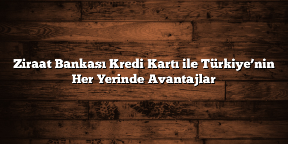Ziraat Bankası Kredi Kartı ile Türkiye’nin Her Yerinde Avantajlar