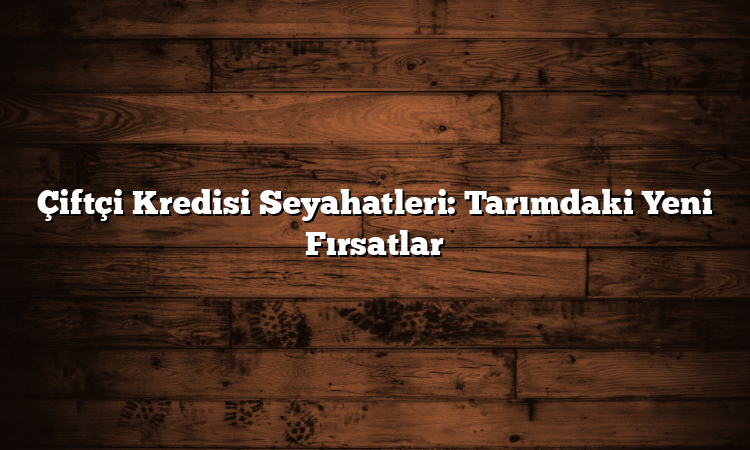 Çiftçi Kredisi Seyahatleri: Tarımdaki Yeni Fırsatlar