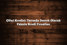 Çiftçi Kredisi: Tarımda Destek Olacak Faizsiz Kredi Fırsatları