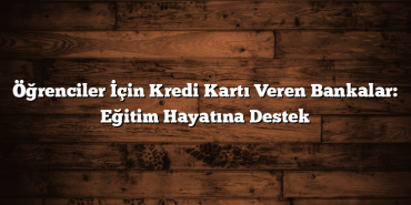Öğrenciler İçin Kredi Kartı Veren Bankalar: Eğitim Hayatına Destek Öğrenciler İçin Kredi Kartı Veren Bankalar: Eğitim Hayatına Destek