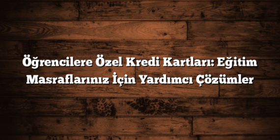 Öğrencilere Özel Kredi Kartları: Eğitim Masraflarınız İçin Yardımcı Çözümler