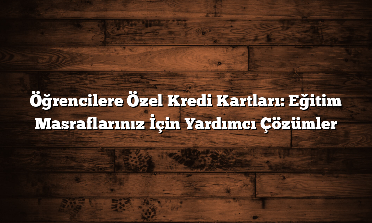 Öğrencilere Özel Kredi Kartları: Eğitim Masraflarınız İçin Yardımcı Çözümler
