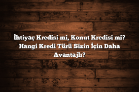 İhtiyaç Kredisi mi, Konut Kredisi mi? Hangi Kredi Türü Sizin İçin Daha Avantajlı?