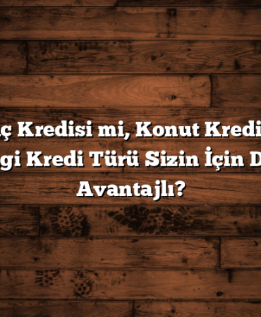 İhtiyaç Kredisi mi, Konut Kredisi mi? Hangi Kredi Türü Sizin İçin Daha Avantajlı?