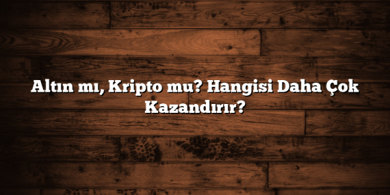 Altın mı, Kripto mu? Hangisi Daha Çok Kazandırır?