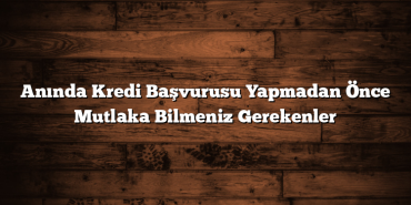 Anında Kredi Başvurusu Yapmadan Önce Mutlaka Bilmeniz Gerekenler Anında Kredi Başvurusu Yapmadan Önce Mutlaka Bilmeniz Gerekenler