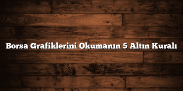 Borsa Grafiklerini Okumanın 5 Altın Kuralı Borsa Grafiklerini Okumanın 5 Altın Kuralı