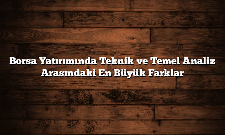Borsa Yatırımında Teknik ve Temel Analiz Arasındaki En Büyük Farklar