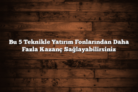 Bu 5 Teknikle Yatırım Fonlarından Daha Fazla Kazanç Sağlayabilirsiniz