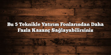 Bu 5 Teknikle Yatırım Fonlarından Daha Fazla Kazanç Sağlayabilirsiniz Bu 5 Teknikle Yatırım Fonlarından Daha Fazla Kazanç Sağlayabilirsiniz