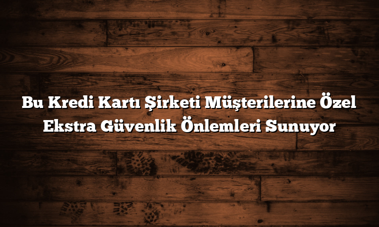 Bu Kredi Kartı Şirketi Müşterilerine Özel Ekstra Güvenlik Önlemleri Sunuyor
