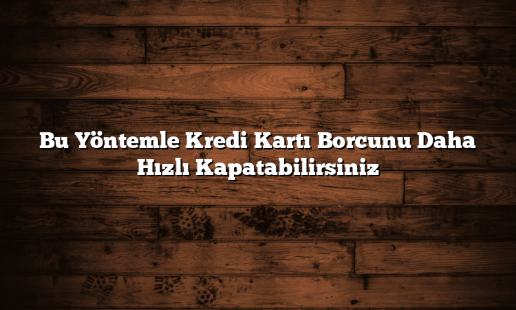 Bu Yöntemle Kredi Kartı Borcunu Daha Hızlı Kapatabilirsiniz