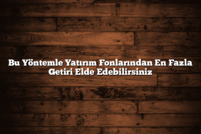 Bu Yöntemle Yatırım Fonlarından En Fazla Getiri Elde Edebilirsiniz