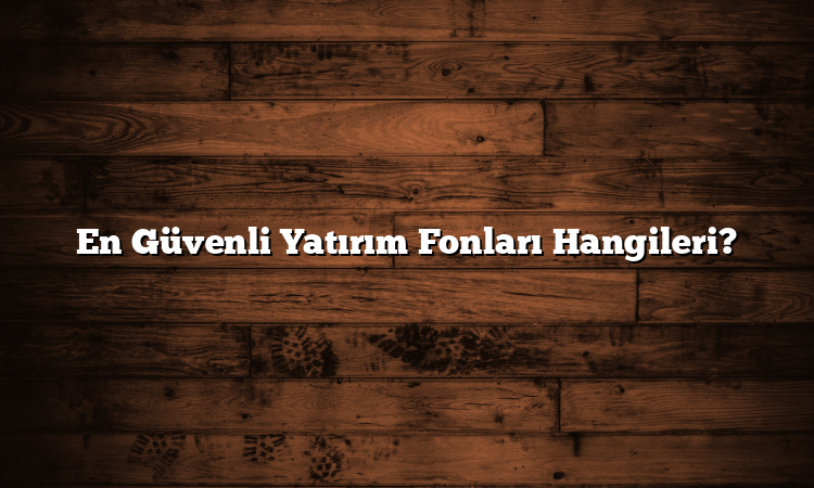 En Güvenli Yatırım Fonları Hangileri?