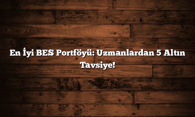 En İyi BES Portföyü: Uzmanlardan 5 Altın Tavsiye!