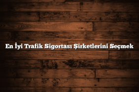 En İyi Trafik Sigortası Şirketlerini Seçmek