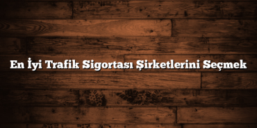 En İyi Trafik Sigortası Şirketlerini Seçmek En İyi Trafik Sigortası Şirketlerini Seçmek