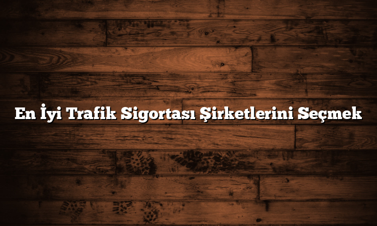 En İyi Trafik Sigortası Şirketlerini Seçmek