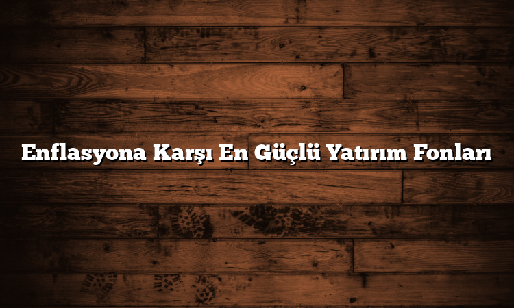 Enflasyona Karşı En Güçlü Yatırım Fonları