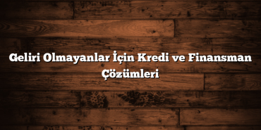 Geliri Olmayanlar İçin Kredi ve Finansman Çözümleri Geliri Olmayanlar İçin Kredi ve Finansman Çözümleri