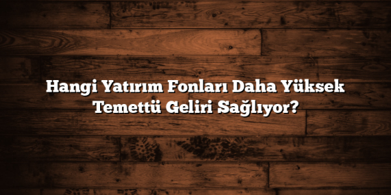 Hangi Yatırım Fonları Daha Yüksek Temettü Geliri Sağlıyor?