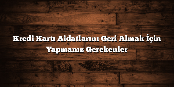 Kredi Kartı Aidatlarını Geri Almak İçin Yapmanız Gerekenler