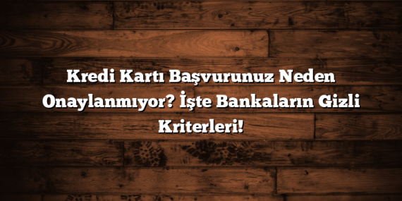 Kredi Kartı Başvurunuz Neden Onaylanmıyor? İşte Bankaların Gizli Kriterleri!