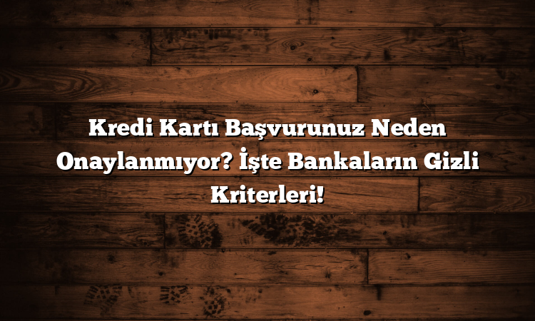 Kredi Kartı Başvurunuz Neden Onaylanmıyor? İşte Bankaların Gizli Kriterleri!
