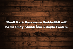 Kredi Kartı Başvurusu Reddedildi mi? Kesin Onay Almak İçin 5 Güçlü Yöntem