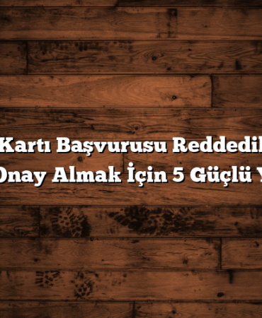 Kredi Kartı Başvurusu Reddedildi mi? Kesin Onay Almak İçin 5 Güçlü Yöntem