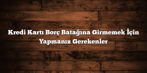 Kredi Kartı Borç Batağına Girmemek İçin Yapmanız Gerekenler