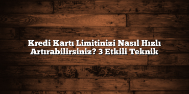 Kredi Kartı Limitinizi Nasıl Hızlı Artırabilirsiniz? 3 Etkili Teknik