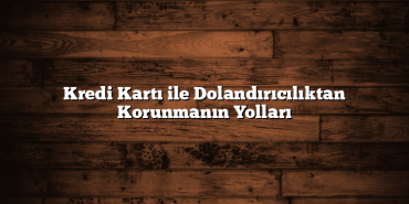 Kredi Kartı ile Dolandırıcılıktan Korunmanın Yolları Kredi Kartı ile Dolandırıcılıktan Korunmanın Yolları