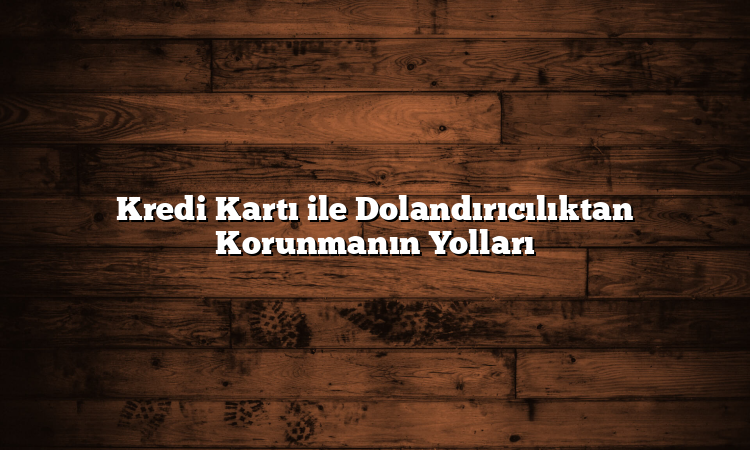 Kredi Kartı ile Dolandırıcılıktan Korunmanın Yolları