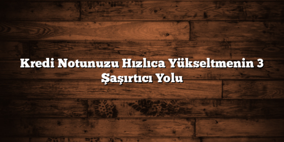 Kredi Notunuzu Hızlıca Yükseltmenin 3 Şaşırtıcı Yolu