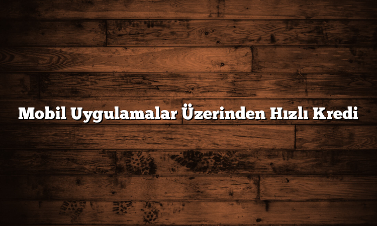 Mobil Uygulamalar Üzerinden Hızlı Kredi