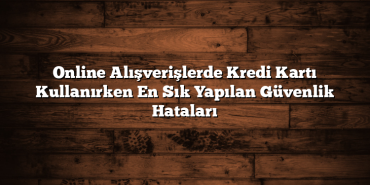 Online Alışverişlerde Kredi Kartı Kullanırken En Sık Yapılan Güvenlik Hataları Online Alışverişlerde Kredi Kartı Kullanırken En Sık Yapılan Güvenlik Hataları