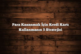 Para Kazanmak İçin Kredi Kartı Kullanmanın 5 Stratejisi