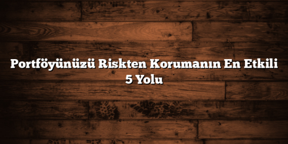 Portföyünüzü Riskten Korumanın En Etkili 5 Yolu