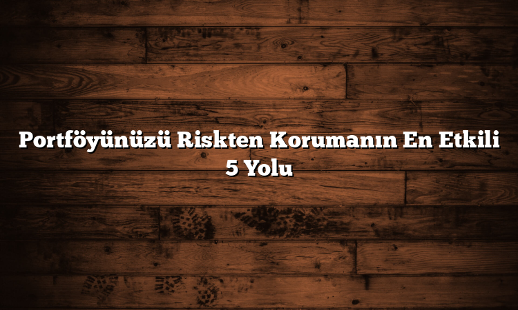 Portföyünüzü Riskten Korumanın En Etkili 5 Yolu